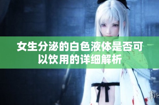 女生分泌的白色液体是否可以饮用的详细解析