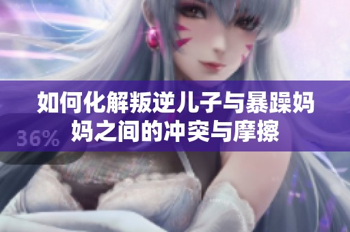 如何化解叛逆儿子与暴躁妈妈之间的冲突与摩擦