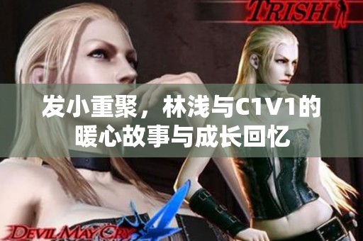 发小重聚，林浅与C1V1的暖心故事与成长回忆
