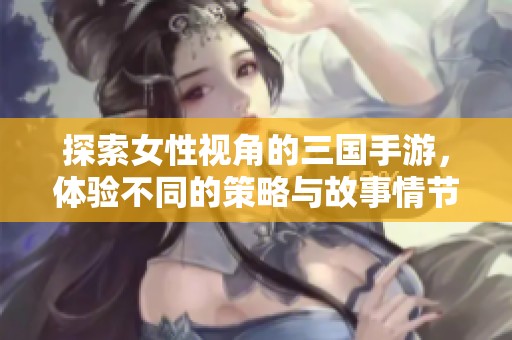 探索女性视角的三国手游，体验不同的策略与故事情节