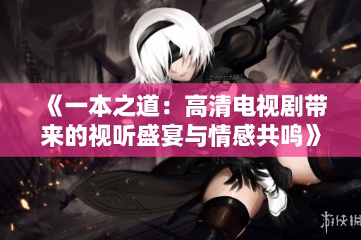 《一本之道：高清电视剧带来的视听盛宴与情感共鸣》