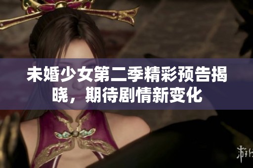 未婚少女第二季精彩预告揭晓，期待剧情新变化
