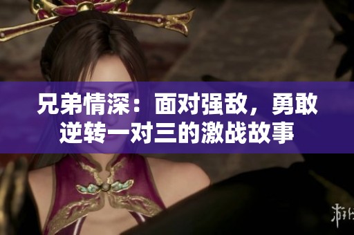 兄弟情深：面对强敌，勇敢逆转一对三的激战故事