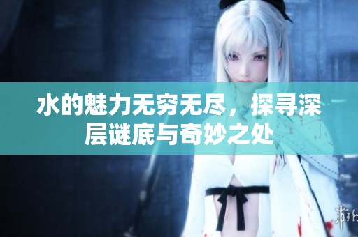 水的魅力无穷无尽，探寻深层谜底与奇妙之处