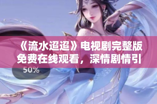 《流水迢迢》电视剧完整版免费在线观看，深情剧情引人入胜