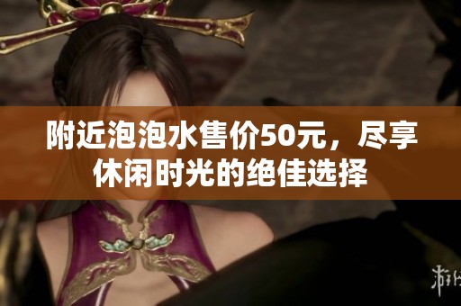 附近泡泡水售价50元，尽享休闲时光的绝佳选择