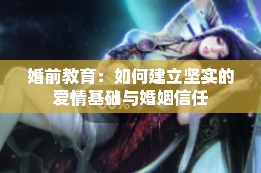 婚前教育：如何建立坚实的爱情基础与婚姻信任