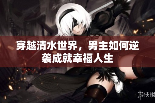穿越清水世界，男主如何逆袭成就幸福人生