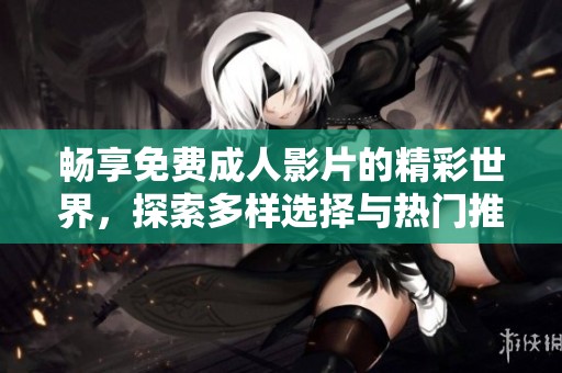 畅享免费成人影片的精彩世界，探索多样选择与热门推荐