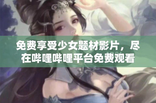 免费享受少女题材影片，尽在哔哩哔哩平台免费观看