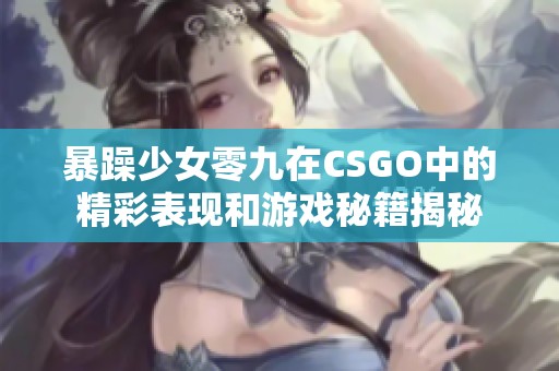 暴躁少女零九在CSGO中的精彩表现和游戏秘籍揭秘