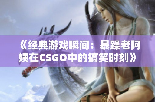 《经典游戏瞬间：暴躁老阿姨在CSGO中的搞笑时刻》
