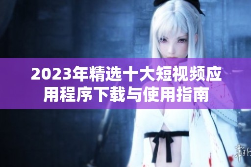 2023年精选十大短视频应用程序下载与使用指南
