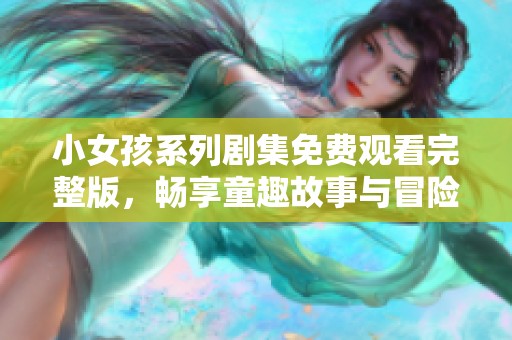 小女孩系列剧集免费观看完整版，畅享童趣故事与冒险