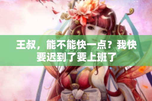 王叔，能不能快一点？我快要迟到了要上班了