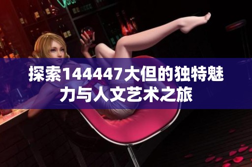 探索144447大但的独特魅力与人文艺术之旅