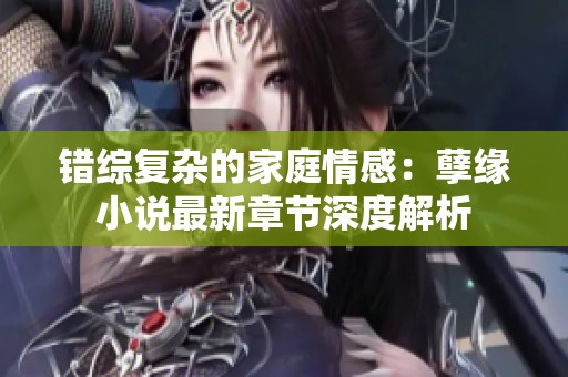 错综复杂的家庭情感：孽缘小说最新章节深度解析