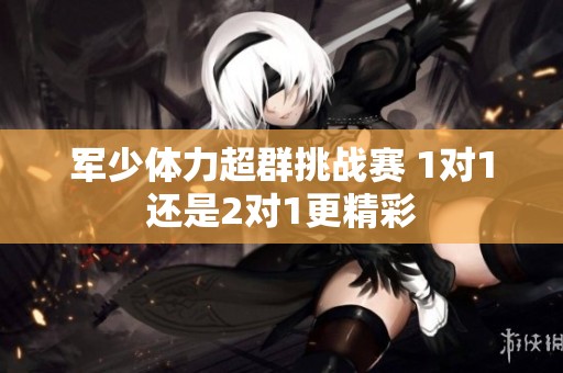 军少体力超群挑战赛 1对1还是2对1更精彩