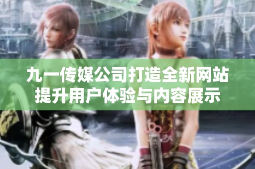 九一传媒公司打造全新网站提升用户体验与内容展示