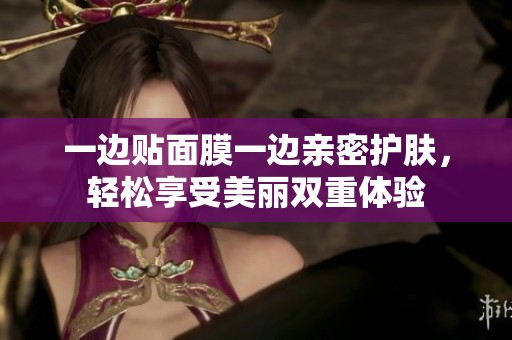 一边贴面膜一边亲密护肤，轻松享受美丽双重体验
