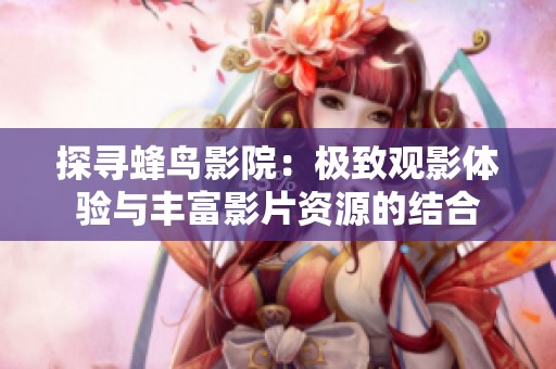 探寻蜂鸟影院：极致观影体验与丰富影片资源的结合
