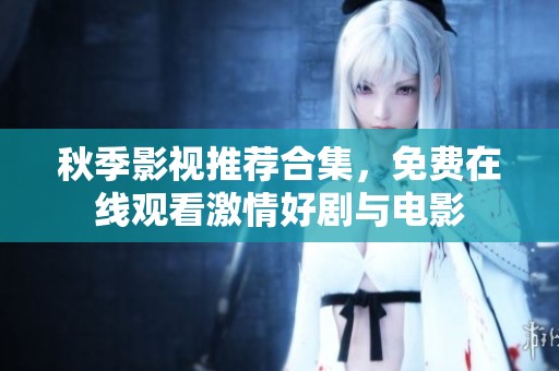 秋季影视推荐合集，免费在线观看激情好剧与电影