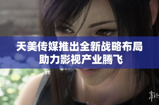 天美传媒推出全新战略布局 助力影视产业腾飞