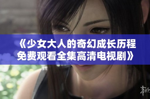 《少女大人的奇幻成长历程免费观看全集高清电视剧》