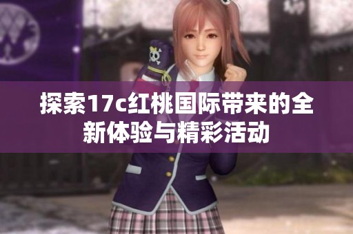 探索17c红桃国际带来的全新体验与精彩活动