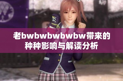 老bwbwbwbwbw带来的种种影响与解读分析