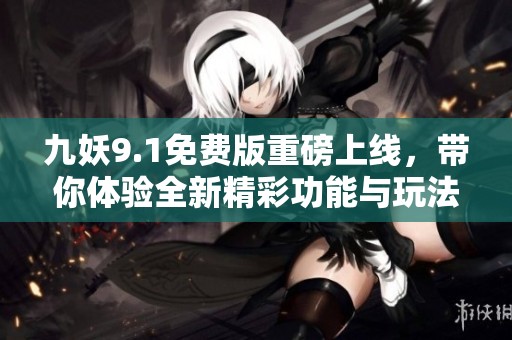 九妖9.1免费版重磅上线，带你体验全新精彩功能与玩法