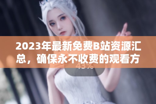 2023年最新免费B站资源汇总，确保永不收费的观看方法