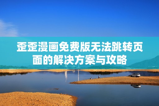歪歪漫画免费版无法跳转页面的解决方案与攻略