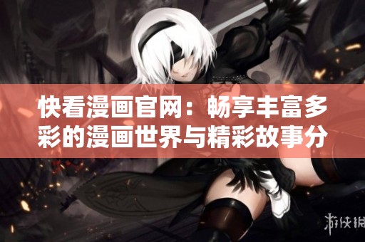 快看漫画官网：畅享丰富多彩的漫画世界与精彩故事分享