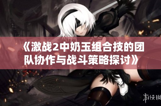 《激战2中奶玉组合技的团队协作与战斗策略探讨》