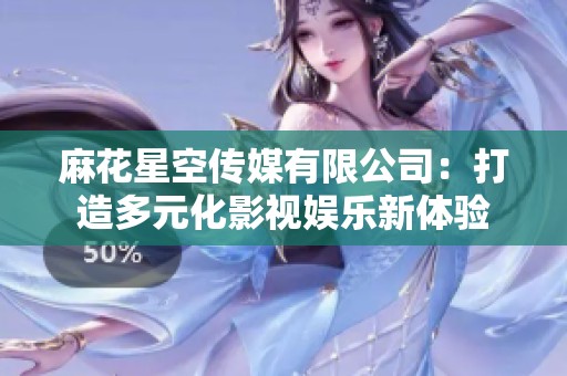 麻花星空传媒有限公司：打造多元化影视娱乐新体验