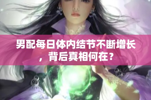 男配每日体内结节不断增长，背后真相何在？