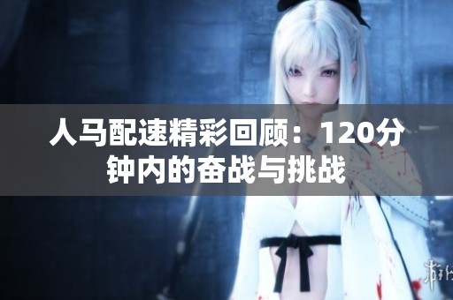 人马配速精彩回顾：120分钟内的奋战与挑战