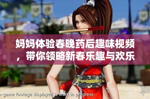 妈妈体验春晚药后趣味视频，带你领略新春乐趣与欢乐