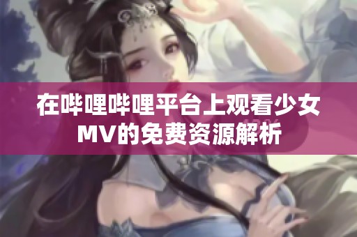 在哔哩哔哩平台上观看少女MV的免费资源解析