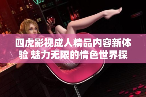 四虎影视成人精品内容新体验 魅力无限的情色世界探索