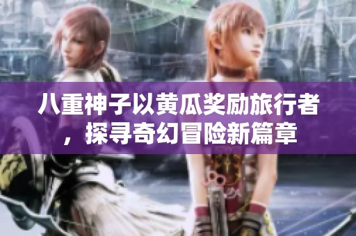 八重神子以黄瓜奖励旅行者，探寻奇幻冒险新篇章