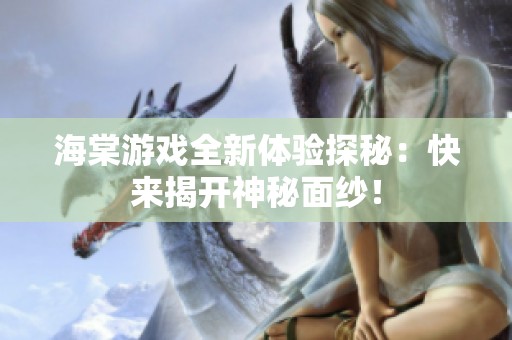 海棠游戏全新体验探秘：快来揭开神秘面纱！