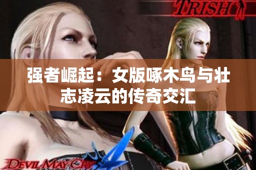 强者崛起：女版啄木鸟与壮志凌云的传奇交汇