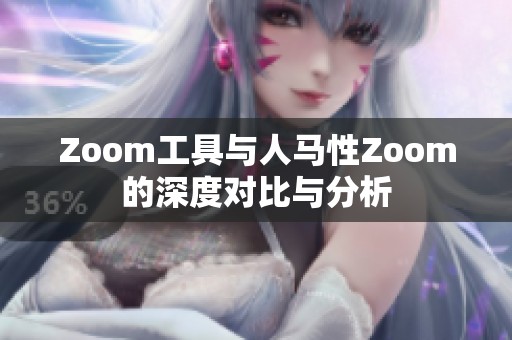 Zoom工具与人马性Zoom的深度对比与分析
