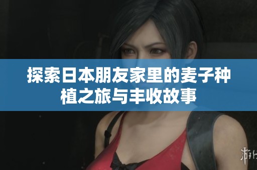 探索日本朋友家里的麦子种植之旅与丰收故事