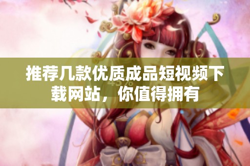 推荐几款优质成品短视频下载网站，你值得拥有