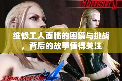 维修工人面临的困境与挑战，背后的故事值得关注