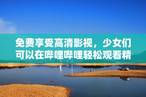 免费享受高清影视，少女们可以在哔哩哔哩轻松观看精彩视频