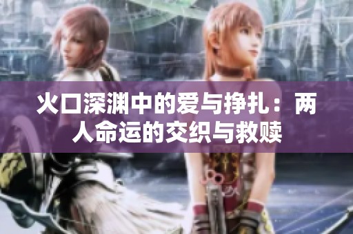 火口深渊中的爱与挣扎：两人命运的交织与救赎
